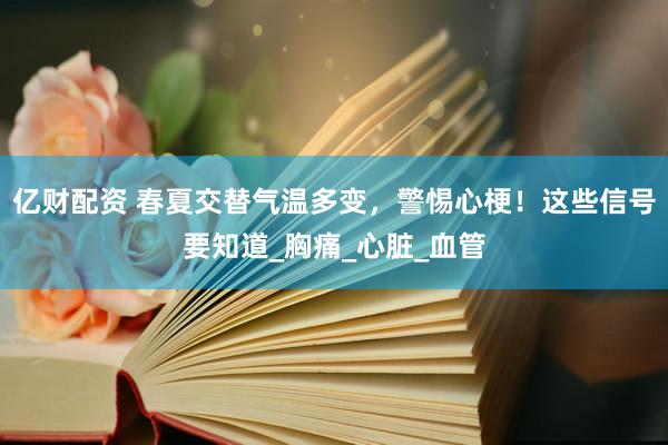 亿财配资 春夏交替气温多变，警惕心梗！这些信号要知道_胸痛_心脏_血管
