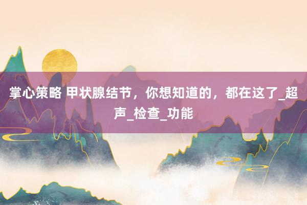 掌心策略 甲状腺结节，你想知道的，都在这了_超声_检查_功能