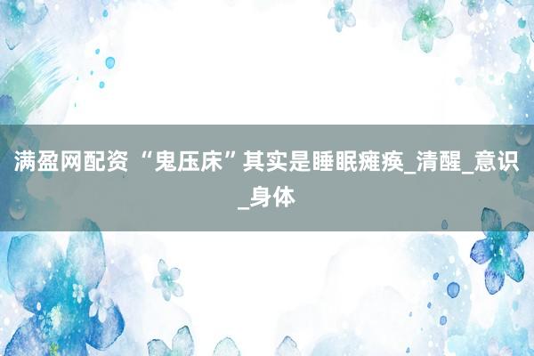 满盈网配资 “鬼压床”其实是睡眠瘫痪_清醒_意识_身体