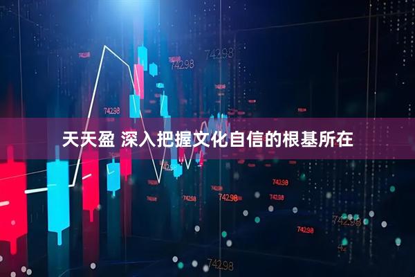 天天盈 深入把握文化自信的根基所在