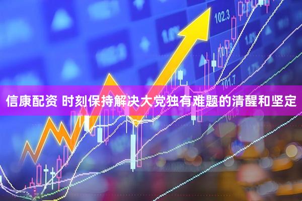 信康配资 时刻保持解决大党独有难题的清醒和坚定