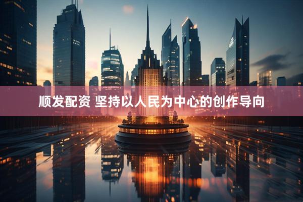 顺发配资 坚持以人民为中心的创作导向