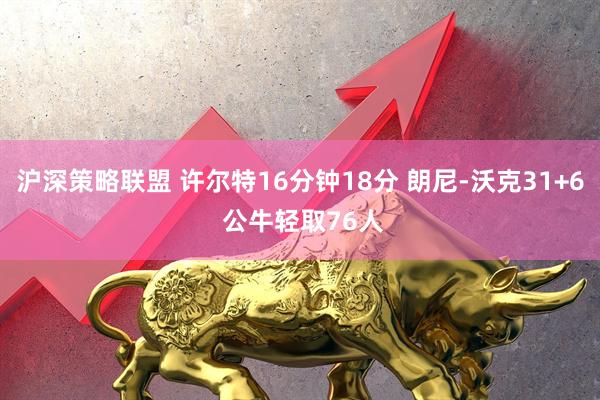 沪深策略联盟 许尔特16分钟18分 朗尼-沃克31+6 公牛轻取76人