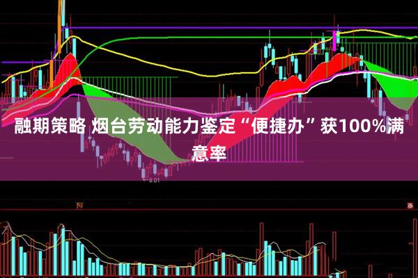 融期策略 烟台劳动能力鉴定“便捷办”获100%满意率