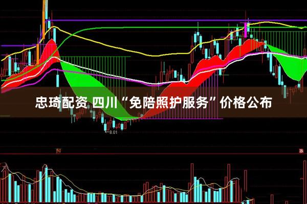 忠琦配资 四川“免陪照护服务”价格公布