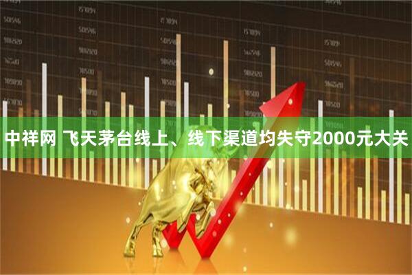 中祥网 飞天茅台线上、线下渠道均失守2000元大关