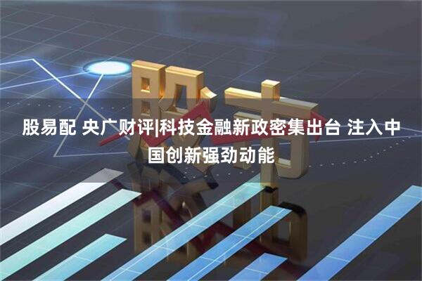 股易配 央广财评|科技金融新政密集出台 注入中国创新强劲动能