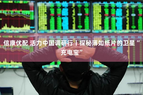 信康优配 活力中国调研行丨探秘薄如纸片的卫星“充电宝”
