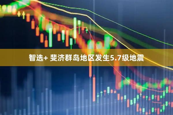 智选+ 斐济群岛地区发生5.7级地震