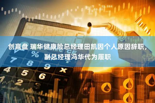 创赢盘 瑞华健康险总经理田凯因个人原因辞职，副总经理冯华代为履职
