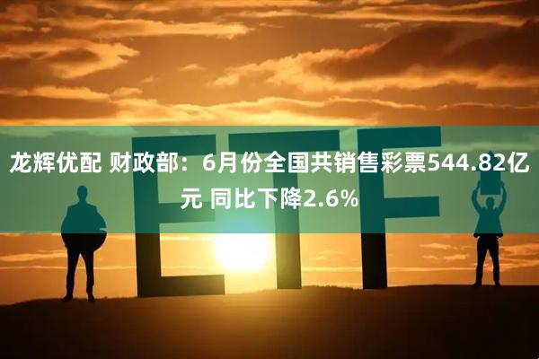 龙辉优配 财政部：6月份全国共销售彩票544.82亿元 同比下降2.6%