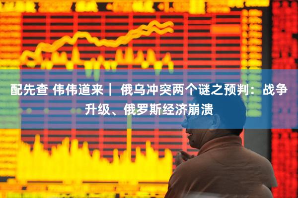 配先查 伟伟道来｜ 俄乌冲突两个谜之预判：战争升级、俄罗斯经济崩溃