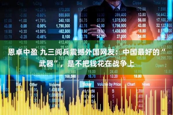 恩卓中盈 九三阅兵震撼外国网友：中国最好的“武器”，是不把钱花在战争上
