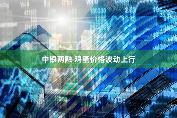 中银两融 鸡蛋价格波动上行