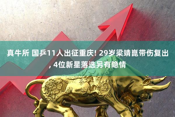 真牛所 国乒11人出征重庆! 29岁梁靖崑带伤复出, 4位新星落选另有隐情