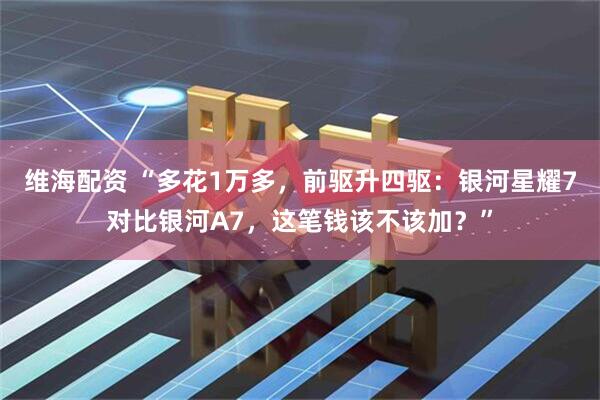 维海配资 “多花1万多，前驱升四驱：银河星耀7对比银河A7，这笔钱该不该加？”